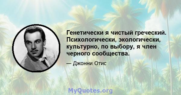 Генетически я чистый греческий. Психологически, экологически, культурно, по выбору, я член черного сообщества.