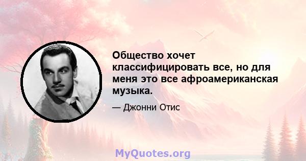 Общество хочет классифицировать все, но для меня это все афроамериканская музыка.