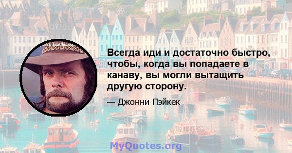 Всегда иди и достаточно быстро, чтобы, когда вы попадаете в канаву, вы могли вытащить другую сторону.