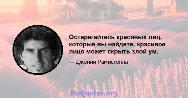 Остерегайтесь красивых лиц, которые вы найдете, красивое лицо может скрыть злой ум.