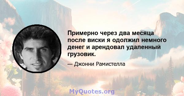 Примерно через два месяца после виски я одолжил немного денег и арендовал удаленный грузовик.