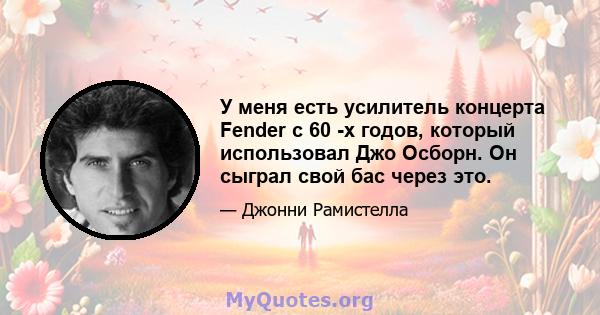 У меня есть усилитель концерта Fender с 60 -х годов, который использовал Джо Осборн. Он сыграл свой бас через это.