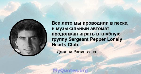 Все лето мы проводили в песке, и музыкальный автомат продолжал играть в клубную группу Sergeant Pepper Lonely Hearts Club.