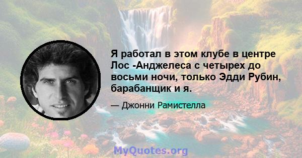 Я работал в этом клубе в центре Лос -Анджелеса с четырех до восьми ночи, только Эдди Рубин, барабанщик и я.