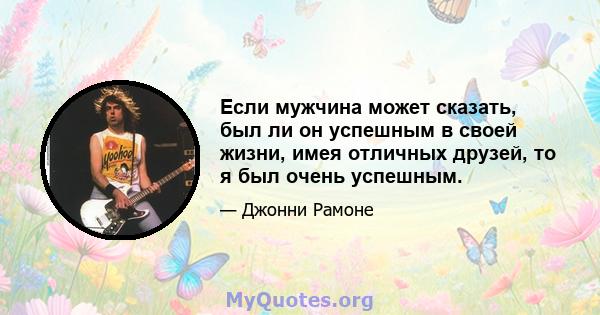 Если мужчина может сказать, был ли он успешным в своей жизни, имея отличных друзей, то я был очень успешным.