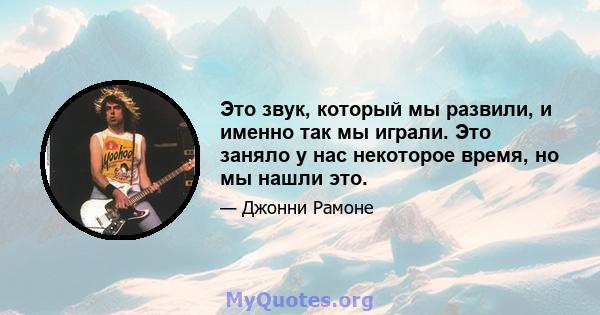 Это звук, который мы развили, и именно так мы играли. Это заняло у нас некоторое время, но мы нашли это.