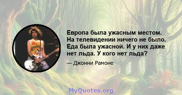 Европа была ужасным местом. На телевидении ничего не было. Еда была ужасной. И у них даже нет льда. У кого нет льда?