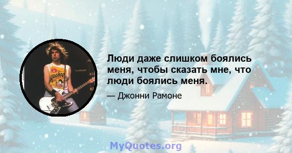 Люди даже слишком боялись меня, чтобы сказать мне, что люди боялись меня.