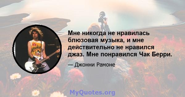 Мне никогда не нравилась блюзовая музыка, и мне действительно не нравился джаз. Мне понравился Чак Берри.