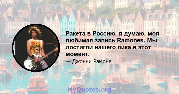 Ракета в Россию, я думаю, моя любимая запись Ramones. Мы достигли нашего пика в этот момент.