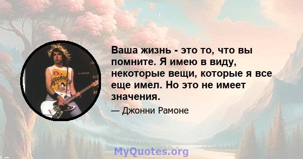 Ваша жизнь - это то, что вы помните. Я имею в виду, некоторые вещи, которые я все еще имел. Но это не имеет значения.