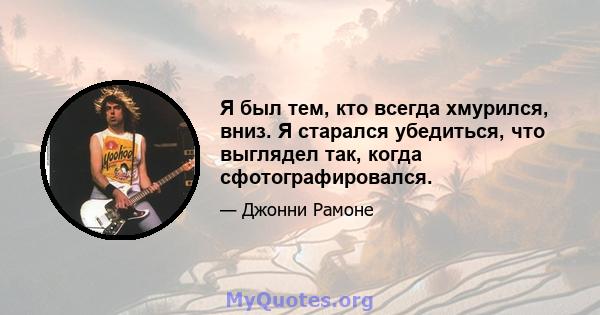 Я был тем, кто всегда хмурился, вниз. Я старался убедиться, что выглядел так, когда сфотографировался.