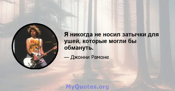 Я никогда не носил затычки для ушей, которые могли бы обмануть.