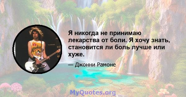 Я никогда не принимаю лекарства от боли. Я хочу знать, становится ли боль лучше или хуже.