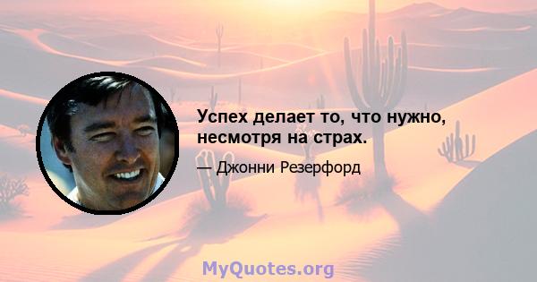 Успех делает то, что нужно, несмотря на страх.