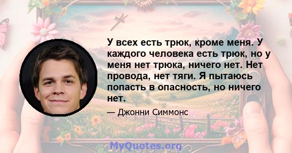 У всех есть трюк, кроме меня. У каждого человека есть трюк, но у меня нет трюка, ничего нет. Нет провода, нет тяги. Я пытаюсь попасть в опасность, но ничего нет.