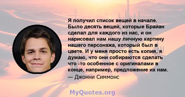 Я получил список вещей в начале. Было десять вещей, которые Брайан сделал для каждого из нас, и он нарисовал нам нашу личную картину нашего персонажа, который был в цвете. И у меня просто есть копия, я думаю, что они