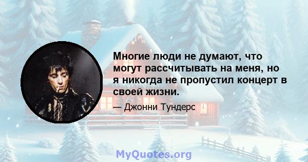 Многие люди не думают, что могут рассчитывать на меня, но я никогда не пропустил концерт в своей жизни.