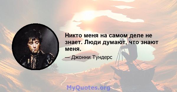 Никто меня на самом деле не знает. Люди думают, что знают меня.