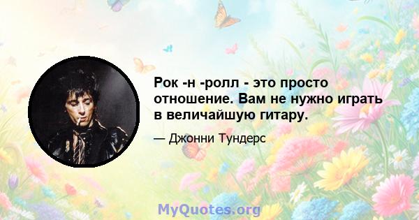 Рок -н -ролл - это просто отношение. Вам не нужно играть в величайшую гитару.