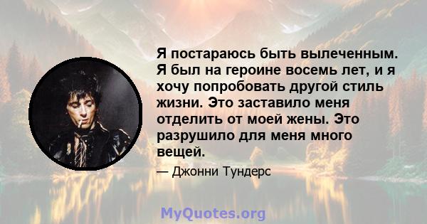 Я постараюсь быть вылеченным. Я был на героине восемь лет, и я хочу попробовать другой стиль жизни. Это заставило меня отделить от моей жены. Это разрушило для меня много вещей.