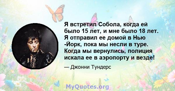 Я встретил Собола, когда ей было 15 лет, и мне было 18 лет. Я отправил ее домой в Нью -Йорк, пока мы несли в туре. Когда мы вернулись, полиция искала ее в аэропорту и везде!