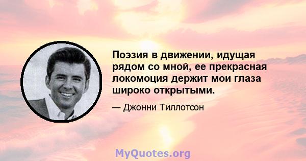 Поэзия в движении, идущая рядом со мной, ее прекрасная локомоция держит мои глаза широко открытыми.