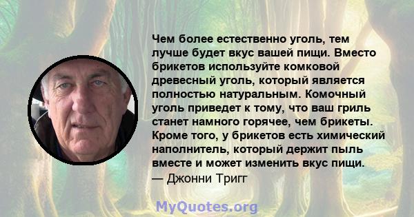 Чем более естественно уголь, тем лучше будет вкус вашей пищи. Вместо брикетов используйте комковой древесный уголь, который является полностью натуральным. Комочный уголь приведет к тому, что ваш гриль станет намного