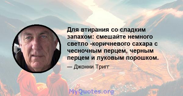 Для втирания со сладким запахом: смешайте немного светло -коричневого сахара с чесночным перцем, черным перцем и луковым порошком.