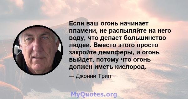 Если ваш огонь начинает пламени, не распыляйте на него воду, что делает большинство людей. Вместо этого просто закройте демпферы, и огонь выйдет, потому что огонь должен иметь кислород.