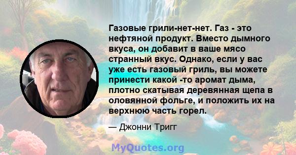 Газовые грили-нет-нет. Газ - это нефтяной продукт. Вместо дымного вкуса, он добавит в ваше мясо странный вкус. Однако, если у вас уже есть газовый гриль, вы можете принести какой -то аромат дыма, плотно скатывая