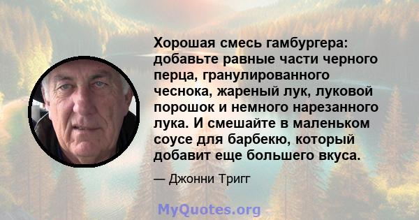 Хорошая смесь гамбургера: добавьте равные части черного перца, гранулированного чеснока, жареный лук, луковой порошок и немного нарезанного лука. И смешайте в маленьком соусе для барбекю, который добавит еще большего