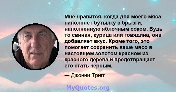 Мне нравится, когда для моего мяса наполняет бутылку с брызги, наполненную яблочным соком. Будь то свиная, курица или говядина, она добавляет вкус. Кроме того, это помогает сохранить ваше мясо в настоящем золотом