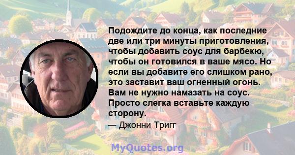 Подождите до конца, как последние две или три минуты приготовления, чтобы добавить соус для барбекю, чтобы он готовился в ваше мясо. Но если вы добавите его слишком рано, это заставит ваш огненный огонь. Вам не нужно