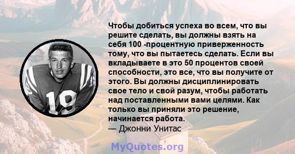 Чтобы добиться успеха во всем, что вы решите сделать, вы должны взять на себя 100 -процентную приверженность тому, что вы пытаетесь сделать. Если вы вкладываете в это 50 процентов своей способности, это все, что вы