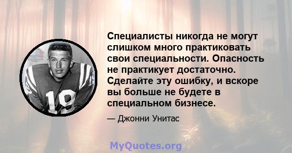 Специалисты никогда не могут слишком много практиковать свои специальности. Опасность не практикует достаточно. Сделайте эту ошибку, и вскоре вы больше не будете в специальном бизнесе.