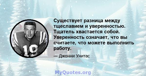 Существует разница между тщеславием и уверенностью. Тщатель хвастается собой. Уверенность означает, что вы считаете, что можете выполнить работу.