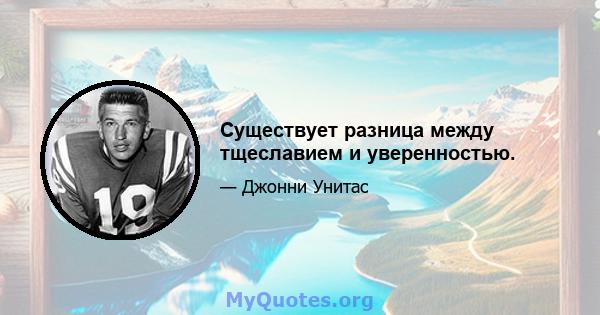 Существует разница между тщеславием и уверенностью.