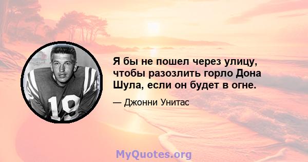 Я бы не пошел через улицу, чтобы разозлить горло Дона Шула, если он будет в огне.