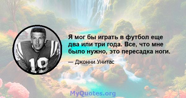 Я мог бы играть в футбол еще два или три года. Все, что мне было нужно, это пересадка ноги.