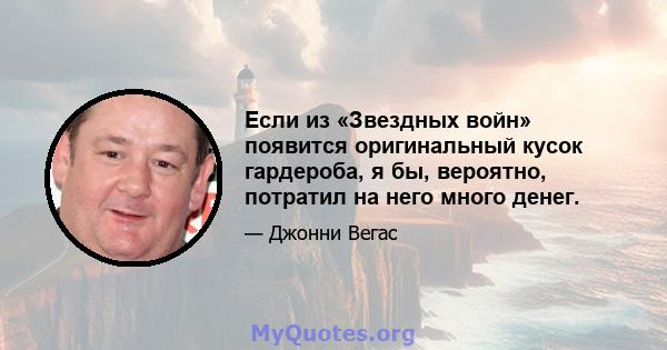 Если из «Звездных войн» появится оригинальный кусок гардероба, я бы, вероятно, потратил на него много денег.