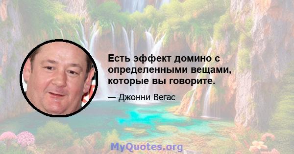 Есть эффект домино с определенными вещами, которые вы говорите.