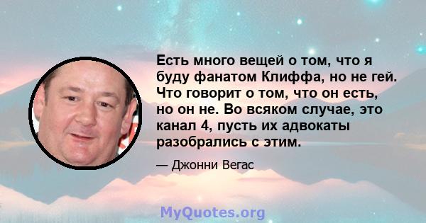 Есть много вещей о том, что я буду фанатом Клиффа, но не гей. Что говорит о том, что он есть, но он не. Во всяком случае, это канал 4, пусть их адвокаты разобрались с этим.