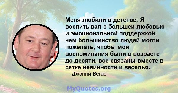 Меня любили в детстве; Я воспитывал с большей любовью и эмоциональной поддержкой, чем большинство людей могли пожелать, чтобы мои воспоминания были в возрасте до десяти, все связаны вместе в сетке невинности и веселья.