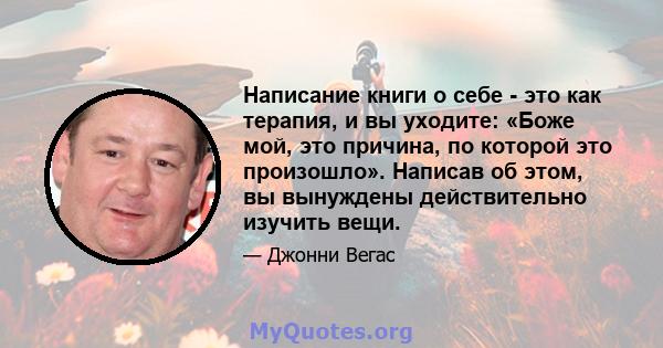 Написание книги о себе - это как терапия, и вы уходите: «Боже мой, это причина, по которой это произошло». Написав об этом, вы вынуждены действительно изучить вещи.