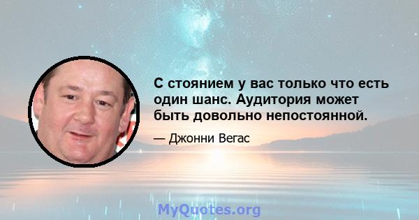 С стоянием у вас только что есть один шанс. Аудитория может быть довольно непостоянной.