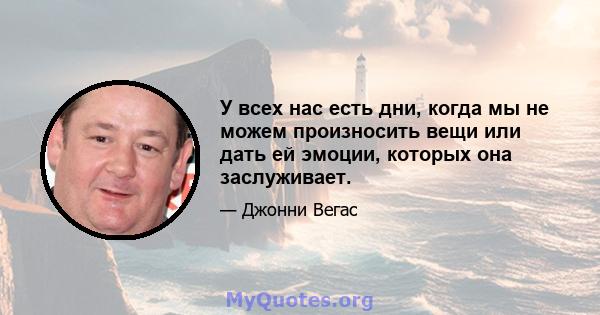 У всех нас есть дни, когда мы не можем произносить вещи или дать ей эмоции, которых она заслуживает.