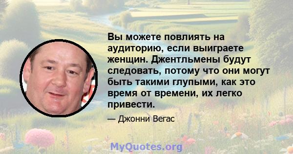 Вы можете повлиять на аудиторию, если выиграете женщин. Джентльмены будут следовать, потому что они могут быть такими глупыми, как это время от времени, их легко привести.