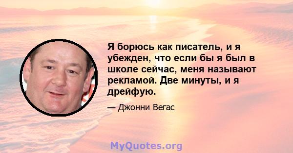 Я борюсь как писатель, и я убежден, что если бы я был в школе сейчас, меня называют рекламой. Две минуты, и я дрейфую.