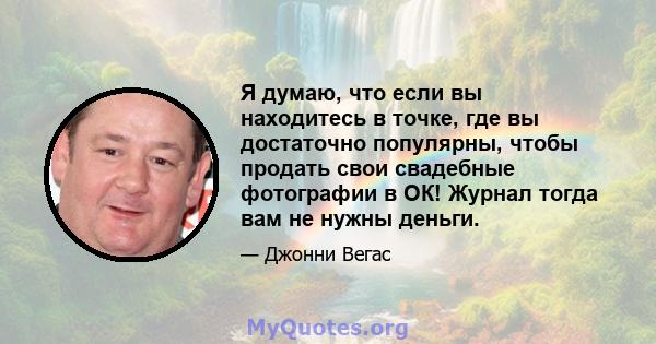 Я думаю, что если вы находитесь в точке, где вы достаточно популярны, чтобы продать свои свадебные фотографии в ОК! Журнал тогда вам не нужны деньги.